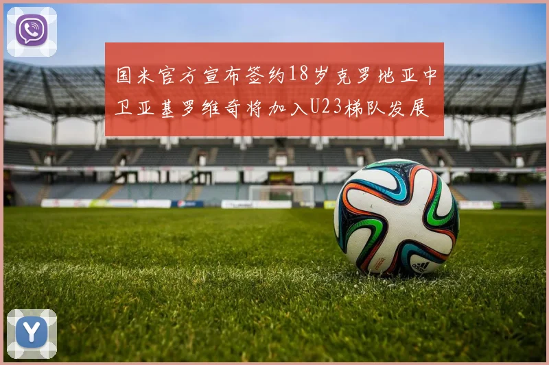 国米官方宣布签约18岁克罗地亚中卫亚基罗维奇将加入U23梯队发展